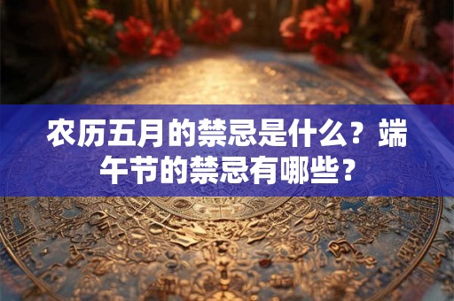 农历五月的禁忌是什么？端午节的禁忌有哪些？