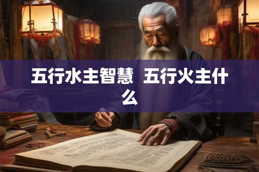 五行水主智慧 五行火主什么 五行水主智慧 五行火主什么