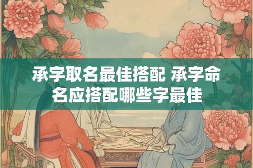 承字取名最佳搭配 承字命名应搭配哪些字最佳