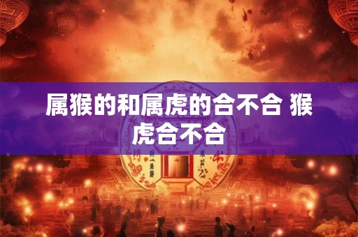 属猴的和属虎的合不合 猴虎合不合