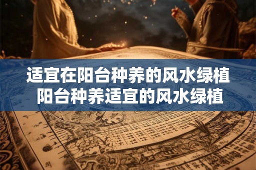 适宜在阳台种养的风水绿植 阳台种养适宜的风水绿植