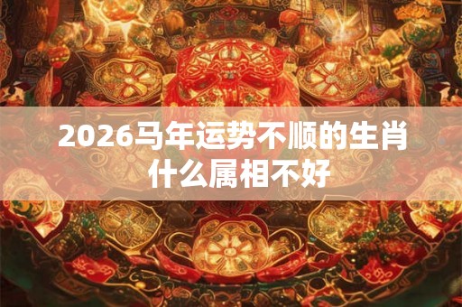 2026马年运势不顺的生肖  什么属相不好