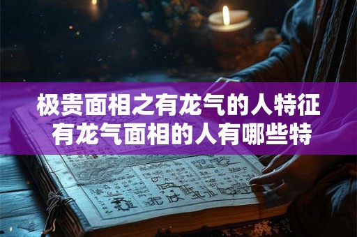 极贵面相之有龙气的人特征 有龙气面相的人有哪些特征