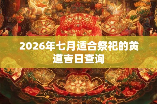 2026年七月适合祭祀的黄道吉日查询 2026年七月适合祭祀的黄道吉日查询
