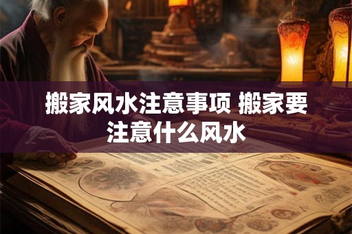 搬家风水注意事项 搬家要注意什么风水 搬家风水注意事项 搬家要注意什么风水