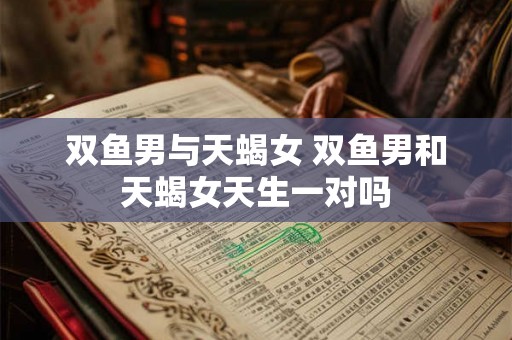 双鱼男与天蝎女 双鱼男和天蝎女天生一对吗