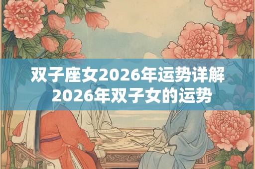 双子座女2026年运势详解 2026年双子女的运势 双子座女2026年运势详解 2026年双子女的运势
