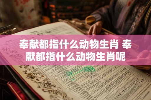 奉献都指什么动物生肖 奉献都指什么动物生肖呢