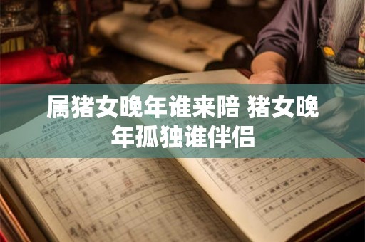 属猪女晚年谁来陪 猪女晚年孤独谁伴侣