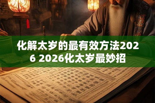 化解太岁的最有效方法2026 2026化太岁最妙招