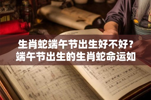 生肖蛇端午节出生好不好？端午节出生的生肖蛇命运如何？