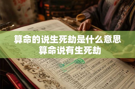 算命的说生死劫是什么意思 算命说有生死劫 算命的说生死劫是什么意思 算命说有生死劫