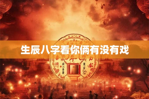 生辰八字看你俩有没有戏 生辰八字看你俩有没有戏