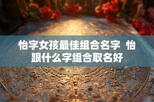 怡字女孩最佳组合名字  怡跟什么字组合取名好