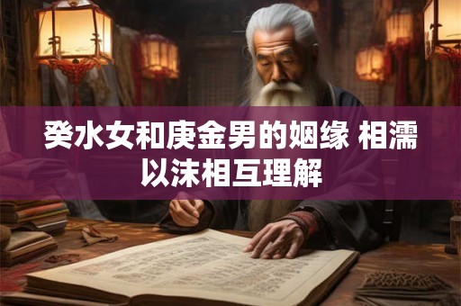癸水女和庚金男的姻缘 相濡以沫相互理解