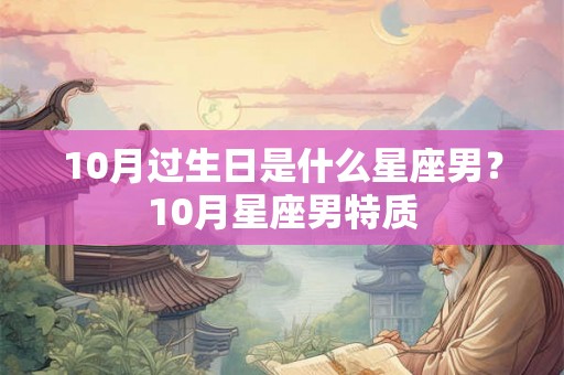 10月过生日是什么星座男?10月星座男特质 10月过生日是什么星座男?10月星座男特质