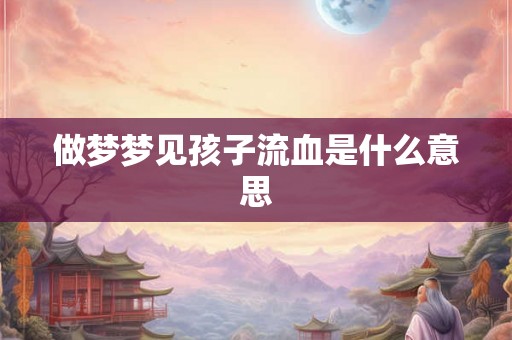 做梦梦见孩子流血是什么意思