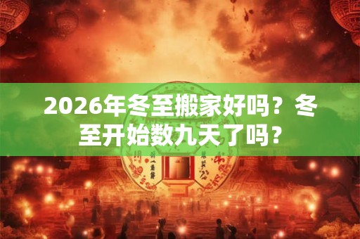 2026年冬至搬家好吗？冬至开始数九天了吗？