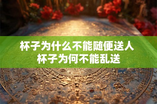 杯子为什么不能随便送人 杯子为何不能乱送 杯子为什么不能随便送人 杯子为何不能乱送