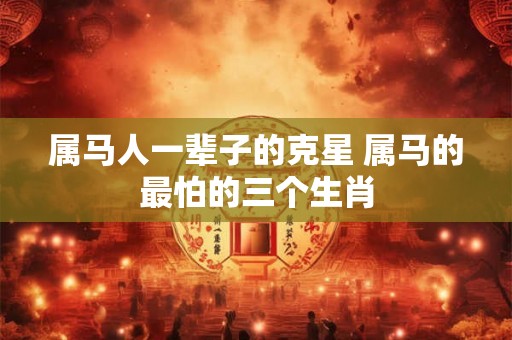 属马人一辈子的克星 属马的最怕的三个生肖