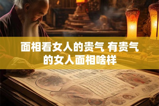 面相看女人的贵气 有贵气的女人面相啥样