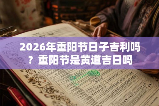2026年重阳节日子吉利吗？重阳节是黄道吉日吗