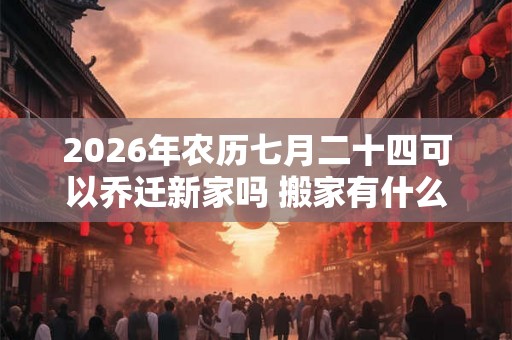 2026年农历七月二十四可以乔迁新家吗 搬家有什么讲究