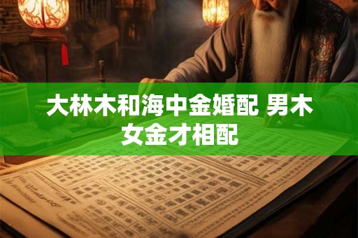 大林木和海中金婚配 男木女金才相配