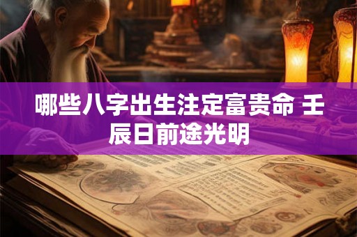 哪些八字出生注定富贵命 壬辰日前途光明