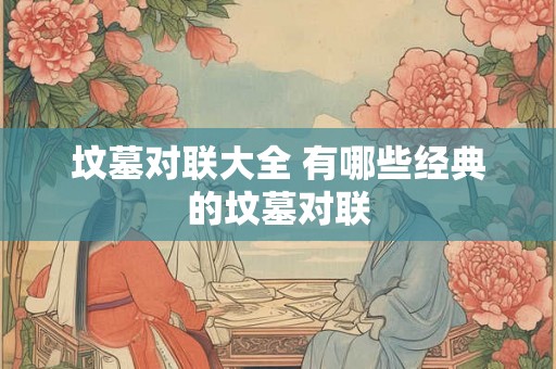 坟墓对联大全 有哪些经典的坟墓对联