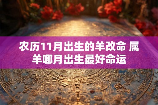 农历11月出生的羊改命 属羊哪月出生最好命运 农历11月出生的羊改命 属羊哪月出生最好命运