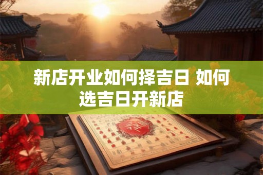 新店开业如何择吉日 如何选吉日开新店