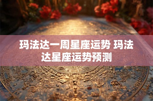 玛法达一周星座运势 玛法达星座运势预测