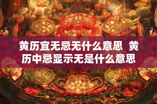 黄历宜无忌无什么意思  黄历中忌显示无是什么意思