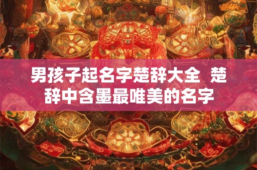 男孩子起名字楚辞大全  楚辞中含墨最唯美的名字