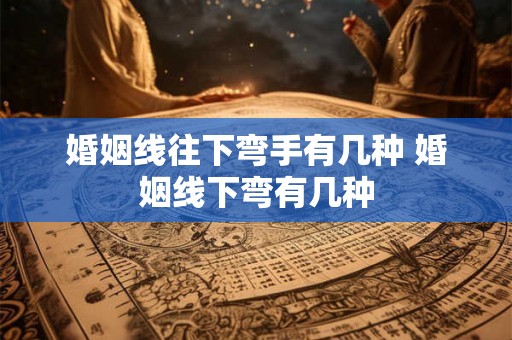 婚姻线往下弯手有几种 婚姻线下弯有几种