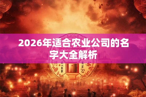 2026年适合农业公司的名字大全解析