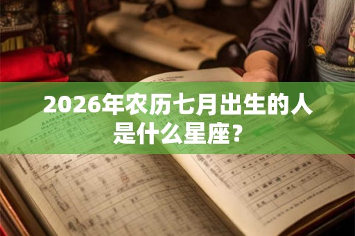 2026年农历七月出生的人是什么星座？