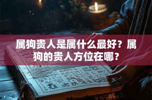 属狗贵人是属什么最好?属狗的贵人方位在哪? 属狗贵人是属什么最好?属狗的贵人方位在哪?