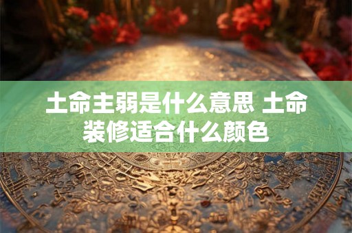 土命主弱是什么意思 土命装修适合什么颜色