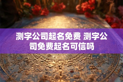 测字公司起名免费 测字公司免费起名可信吗