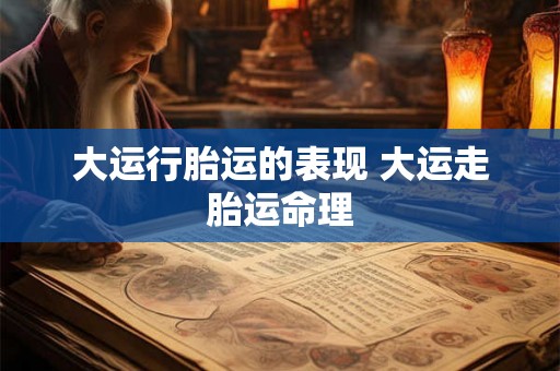 大运行胎运的表现 大运走胎运命理 大运行胎运的表现 大运走胎运命理