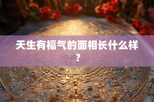 天生有福气的面相长什么样？