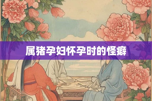 属猪孕妇怀孕时的怪癖