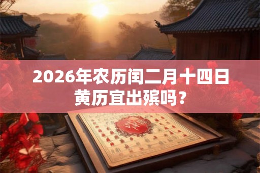 2026年农历闰二月十四日黄历宜出殡吗？