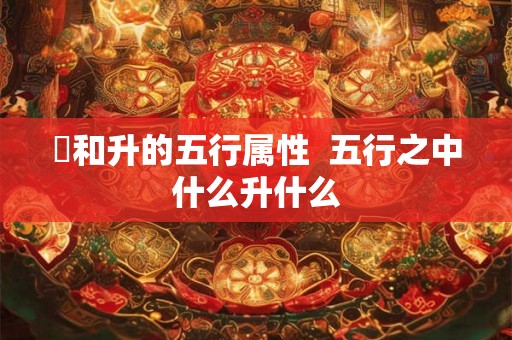 昇和升的五行属性  五行之中什么升什么