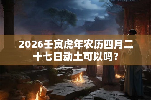 2026壬寅虎年农历四月二十七日动土可以吗？
