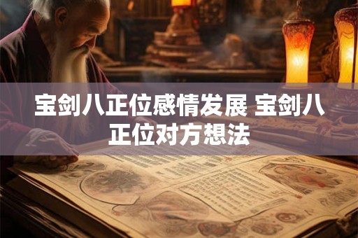 宝剑八正位感情发展 宝剑八正位对方想法 宝剑八正位感情发展 宝剑八正位对方想法