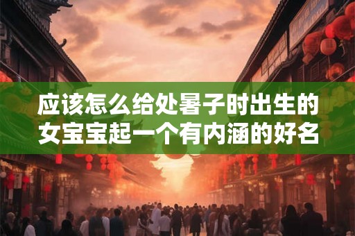 应该怎么给处暑子时出生的女宝宝起一个有内涵的好名字