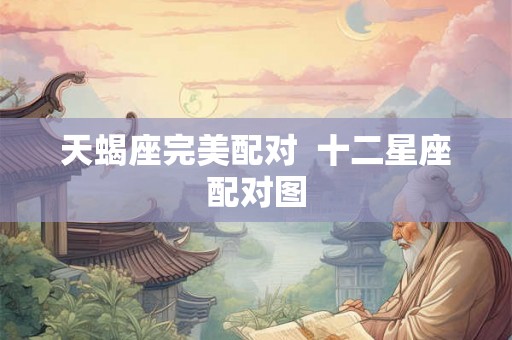 天蝎座完美配对  十二星座配对图
